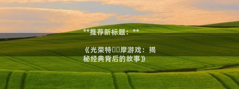 新宝gg—创造奇迹代理登录：**推荐新标题：**

《光荣特คุ摩游戏：揭
秘经典背后的故事》