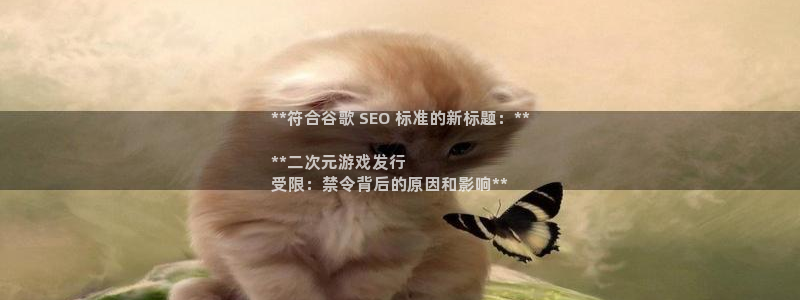 新宝gg创造奇迹登录入口：**符合谷歌 SEO 标准的新标题：**

**二次元游戏发行
受限：禁令背后的原因和影响**