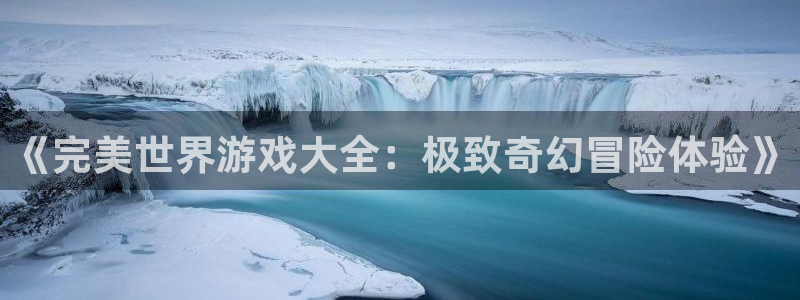 新宝gg开奖假不假：《完美世界游戏大全：极致奇幻冒险体验》