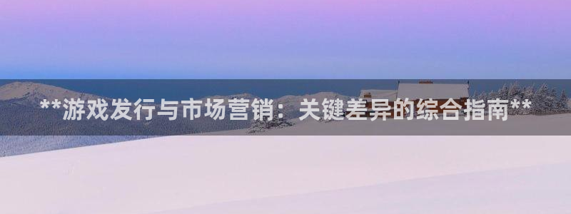 新宝gg一键登录：**游戏发行与市场营销：关键差异的综合指南**