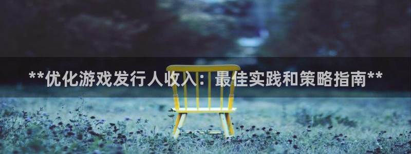 新宝gg创造奇迹手机登录：**优化游戏发行人收入：最佳实践和策略指南**