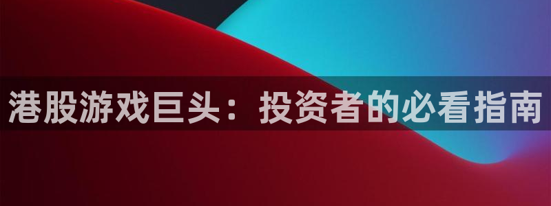 新宝gg平台注册地址：港股游戏巨头：投资者的必看指南