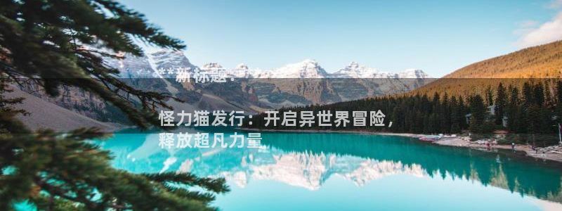 新宝gg创造奇迹官方登录注册入口：**新标题：**

怪力猫发行：开启异世界冒险，
释放超凡力量