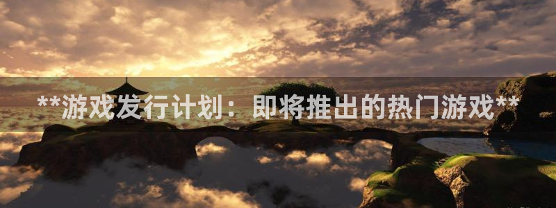 新宝gg一创造奇迹注册：**游戏发行计划：即将推出的热门游戏**