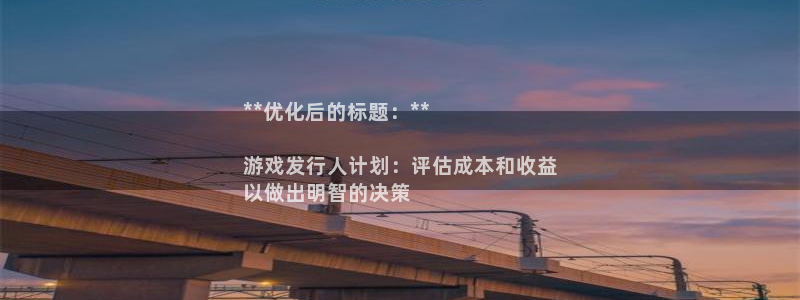 新宝gg创造奇迹官方登录入口：**优化后的标题：**

游戏发行人计划：评估成本和收益
以做出明智的决策