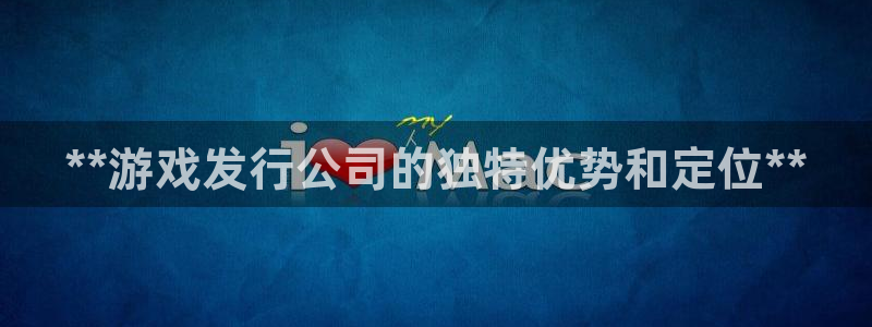 新宝gg平台注册地址：**游戏发行公司的独特优势和定位**