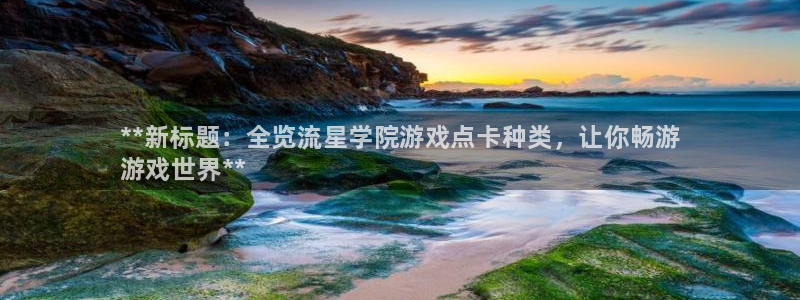 新宝gg怎么登录不上去了了：**新标题：全览流星学院游戏点卡种类，让你畅游
游戏世界**