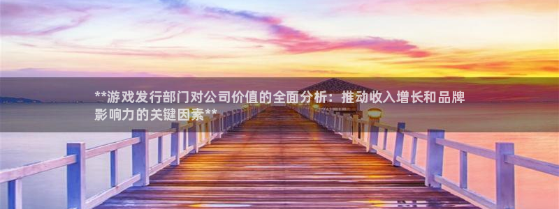 新宝gg–创造奇迹：**游戏发行部门对公司价值的全面分析：推动收入增长和品牌
影响力的关键因素**