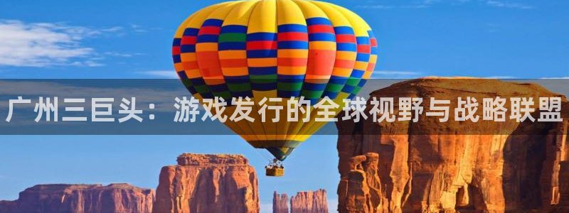 新宝gg—创造奇迹官网：广州三巨头：游戏发行的全球视野与战略联盟