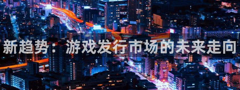 新宝gg平台—创造奇迹登录首页：新趋势：游戏发行市场的未来走向