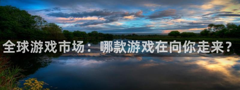 新宝gg—创造奇迹登录：全球游戏市场：哪款游戏在向你走来？