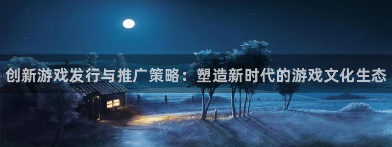 新宝gg平台—创造奇迹登录首页：创新游戏发行与推广策略：塑造新时代的游戏文化生态