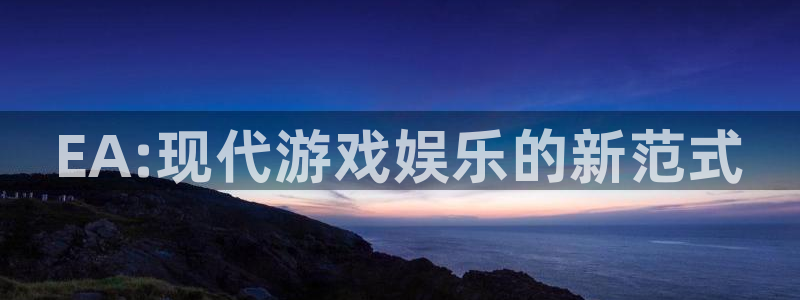新宝gg创造奇迹官方登录入xb：EA:现代游戏娱乐的新范式
